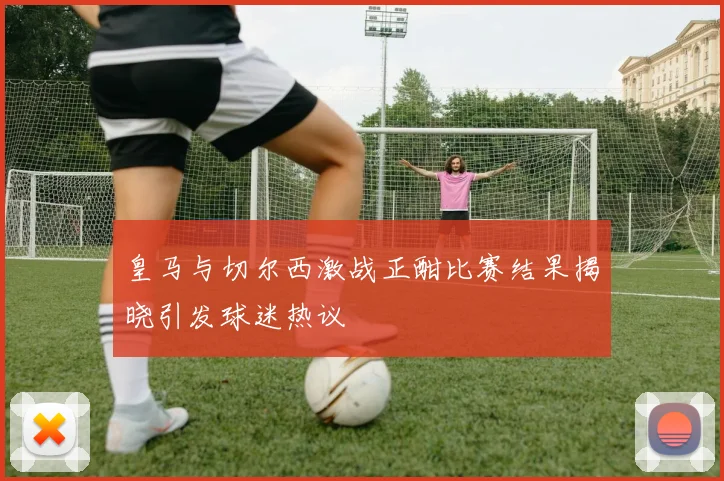 皇马与切尔西激战正酣比赛结果揭晓引发球迷热议
