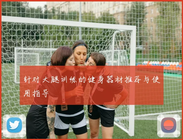 针对大腿训练的健身器材推荐与使用指导
