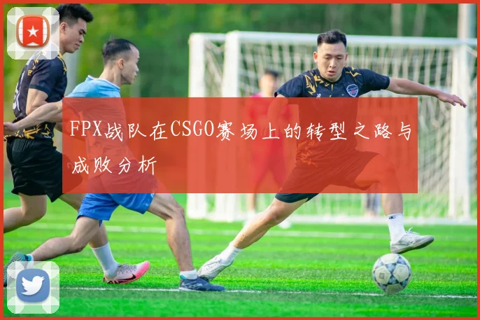 FPX战队在CSGO赛场上的转型之路与成败分析