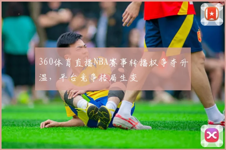 360体育直播NBA赛事转播权争夺升温，平台竞争格局生变