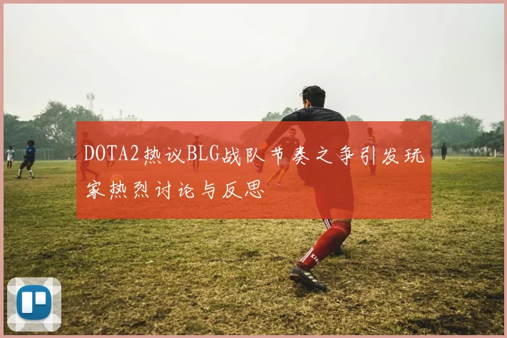 DOTA2热议BLG战队节奏之争引发玩家热烈讨论与反思