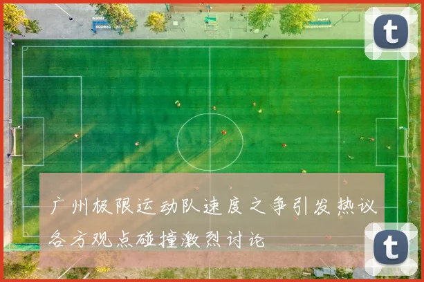 广州极限运动队速度之争引发热议各方观点碰撞激烈讨论