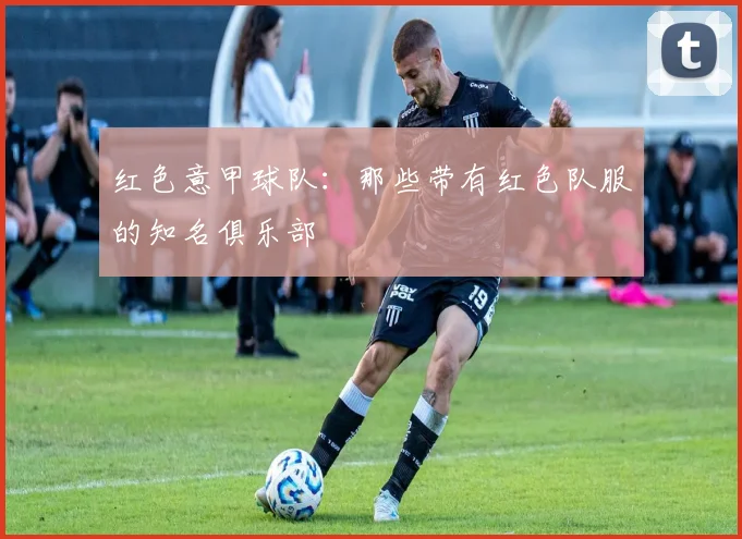 红色意甲球队：那些带有红色队服的知名俱乐部