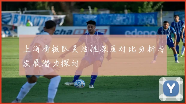 上海滑板队灵活性深度对比分析与发展潜力探讨