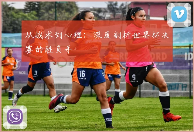 从战术到心理：深度剖析世界杯决赛的胜负手