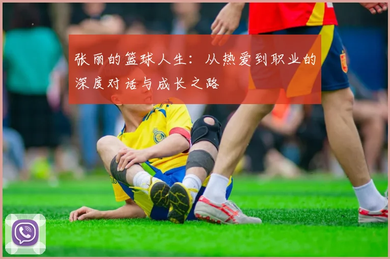 张丽的篮球人生：从热爱到职业的深度对话与成长之路