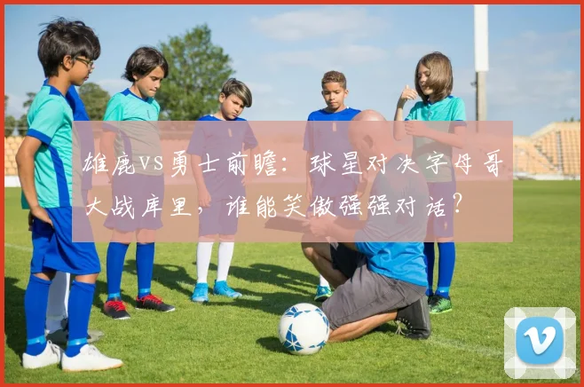 雄鹿vs勇士前瞻：球星对决字母哥大战库里，谁能笑傲强强对话？