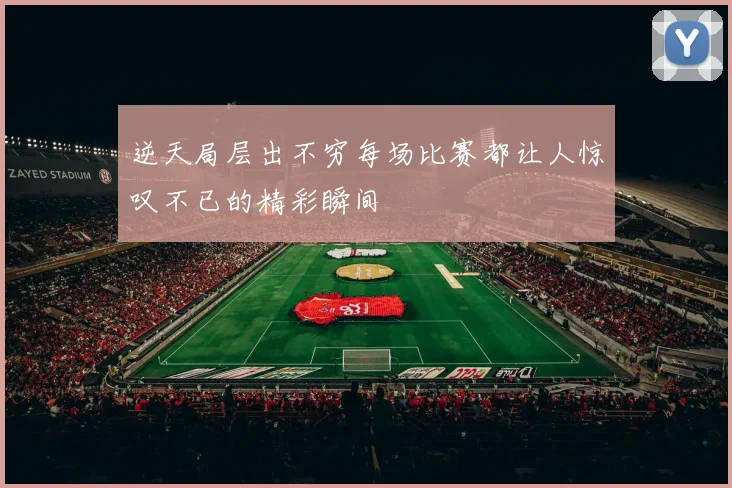 逆天局层出不穷每场比赛都让人惊叹不已的精彩瞬间