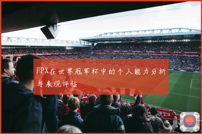 FPX在世界冠军杯中的个人能力分析与表现评估
