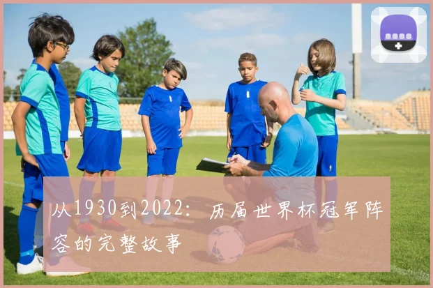从1930到2022：历届世界杯冠军阵容的完整故事