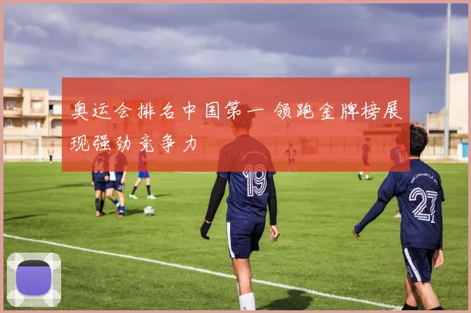 奥运会排名中国第一 领跑金牌榜展现强劲竞争力